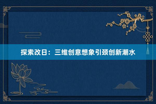 探索改日：三维创意想象引颈创新潮水