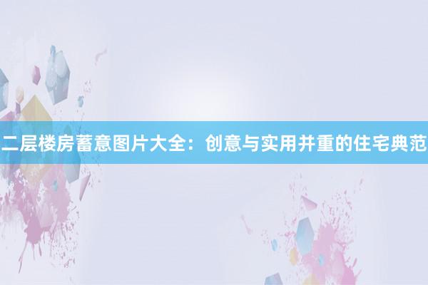 二层楼房蓄意图片大全：创意与实用并重的住宅典范